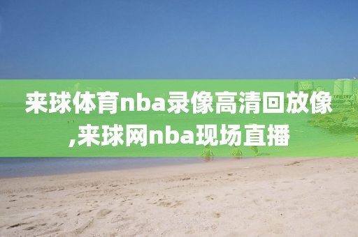 来球体育nba录像高清回放像,来球网nba现场直播