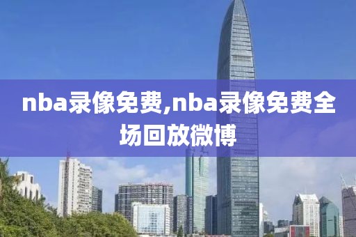 nba录像免费,nba录像免费全场回放微博