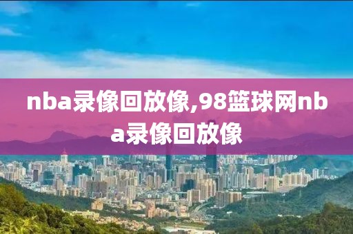 nba录像回放像,98篮球网nba录像回放像