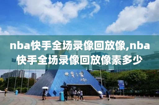 nba快手全场录像回放像,nba快手全场录像回放像素多少