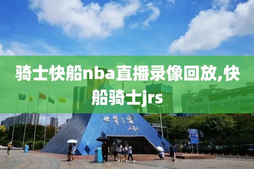 骑士快船nba直播录像回放,快船骑士jrs