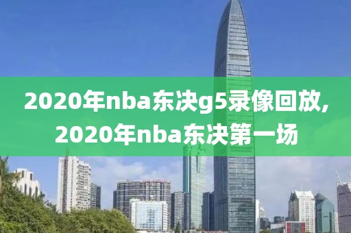 2020年nba东决g5录像回放,2020年nba东决第一场