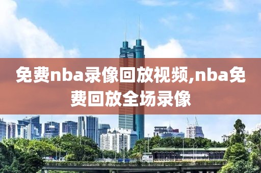 免费nba录像回放视频,nba免费回放全场录像
