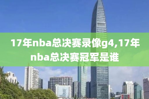 17年nba总决赛录像g4,17年nba总决赛冠军是谁
