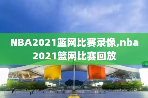 NBA2021篮网比赛录像,nba2021篮网比赛回放