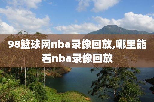 98篮球网nba录像回放,哪里能看nba录像回放