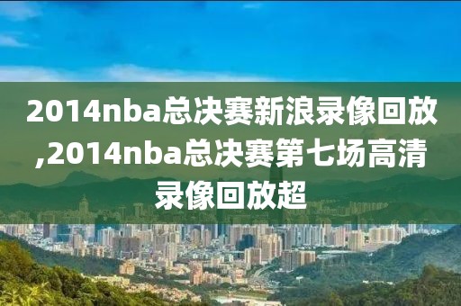 2014nba总决赛新浪录像回放,2014nba总决赛第七场高清录像回放超