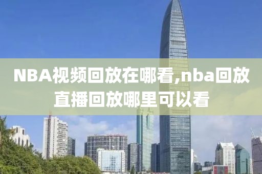 NBA视频回放在哪看,nba回放直播回放哪里可以看