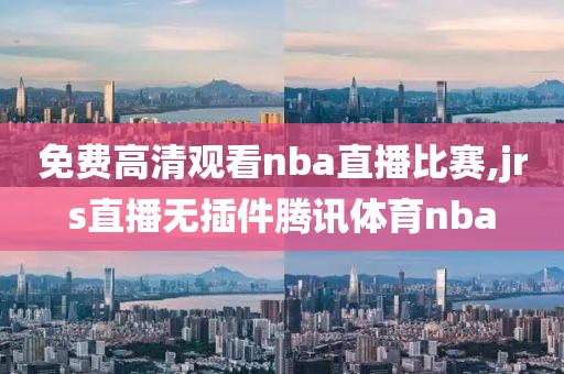 免费高清观看nba直播比赛,jrs直播无插件腾讯体育nba