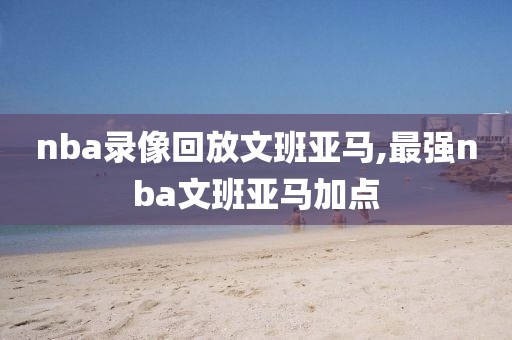 nba录像回放文班亚马,最强nba文班亚马加点