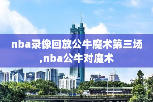nba录像回放公牛魔术第三场,nba公牛对魔术