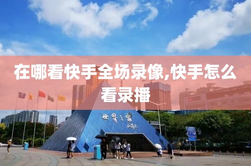 在哪看快手全场录像,快手怎么看录播