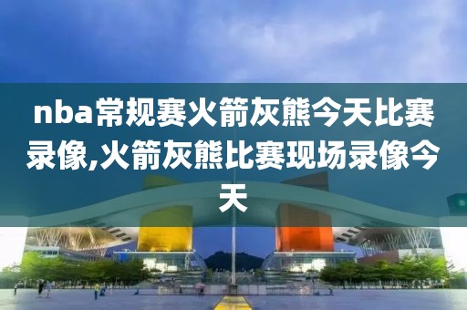 nba常规赛火箭灰熊今天比赛录像,火箭灰熊比赛现场录像今天