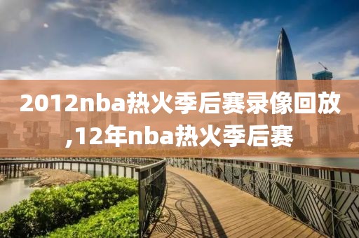 2012nba热火季后赛录像回放,12年nba热火季后赛