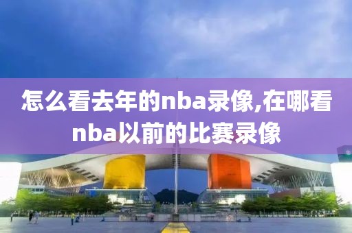 怎么看去年的nba录像,在哪看nba以前的比赛录像