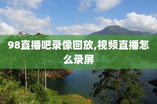 98直播吧录像回放,视频直播怎么录屏