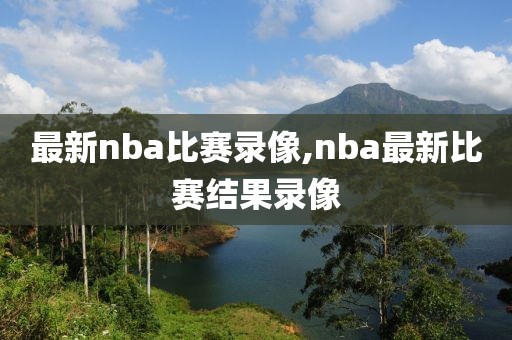 最新nba比赛录像,nba最新比赛结果录像