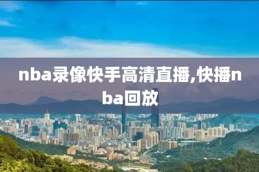 nba录像快手高清直播,快播nba回放