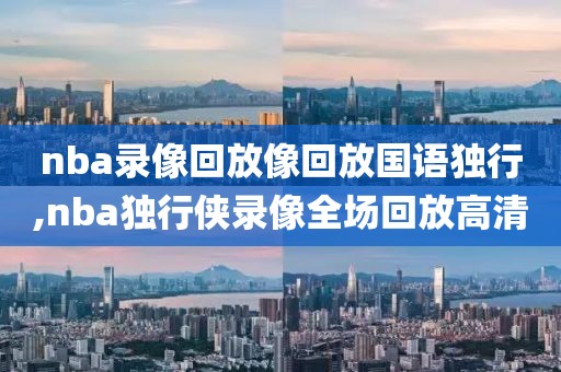 nba录像回放像回放国语独行,nba独行侠录像全场回放高清