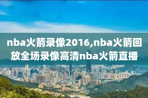 nba火箭录像2016,nba火箭回放全场录像高清nba火箭直播