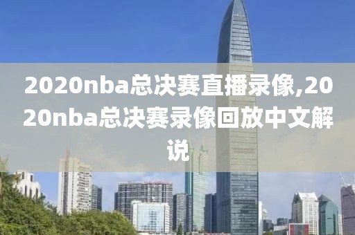 2020nba总决赛直播录像,2020nba总决赛录像回放中文解说