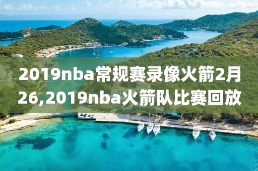 2019nba常规赛录像火箭2月26,2019nba火箭队比赛回放