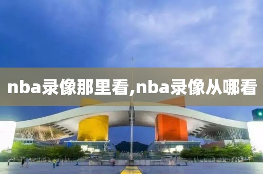 nba录像那里看,nba录像从哪看