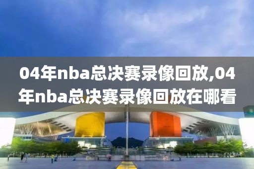 04年nba总决赛录像回放,04年nba总决赛录像回放在哪看