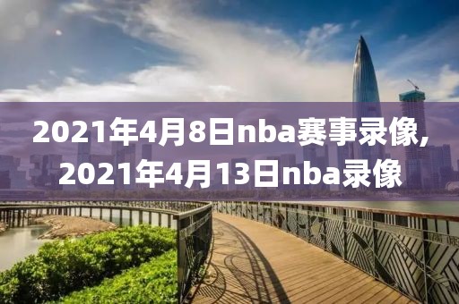 2021年4月8日nba赛事录像,2021年4月13日nba录像