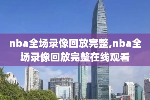nba全场录像回放完整,nba全场录像回放完整在线观看