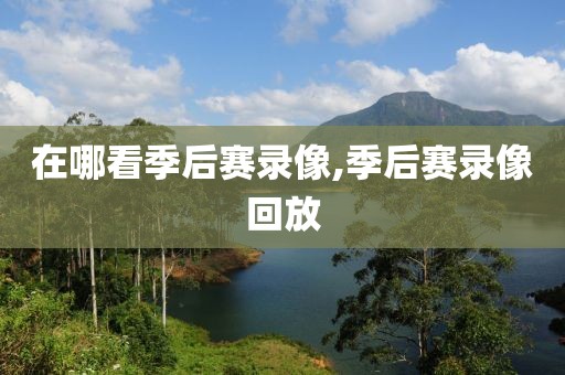 在哪看季后赛录像,季后赛录像回放