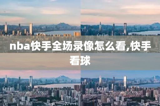 nba快手全场录像怎么看,快手看球