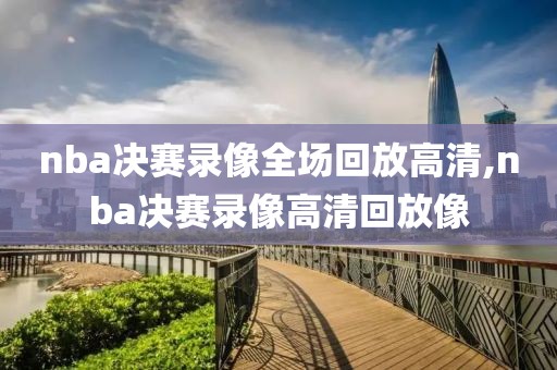 nba决赛录像全场回放高清,nba决赛录像高清回放像