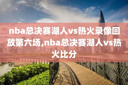 nba总决赛湖人vs热火录像回放第六场,nba总决赛湖人vs热火比分