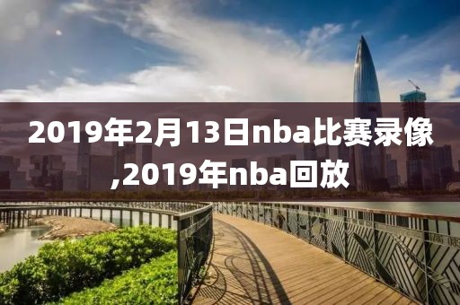 2019年2月13日nba比赛录像,2019年nba回放