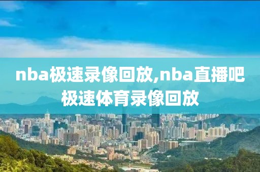 nba极速录像回放,nba直播吧极速体育录像回放