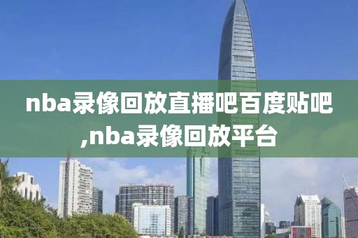 nba录像回放直播吧百度贴吧,nba录像回放平台