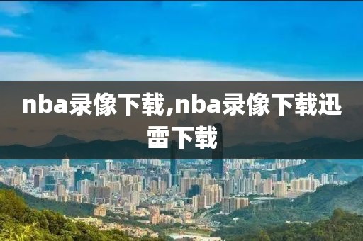 nba录像下载,nba录像下载迅雷下载