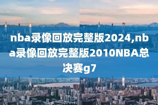 nba录像回放完整版2024,nba录像回放完整版2010NBA总决赛g7