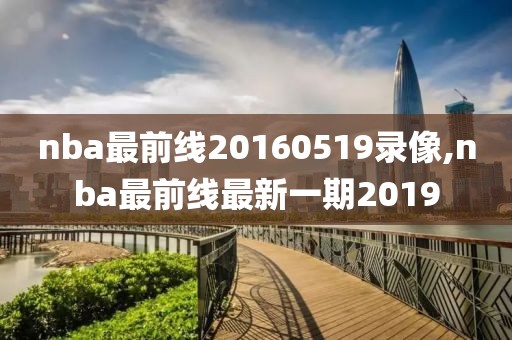 nba最前线20160519录像,nba最前线最新一期2019