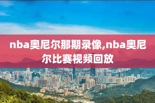 nba奥尼尔那期录像,nba奥尼尔比赛视频回放