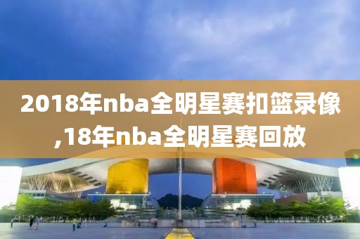 2018年nba全明星赛扣篮录像,18年nba全明星赛回放