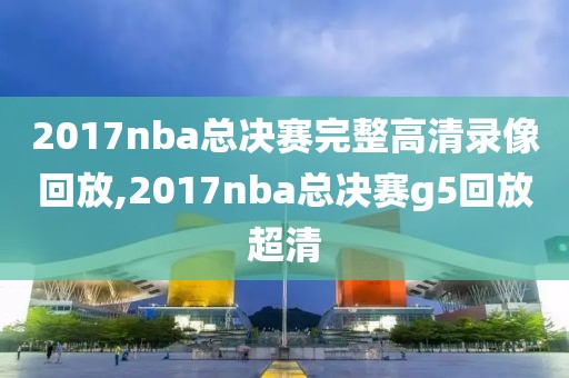 2017nba总决赛完整高清录像回放,2017nba总决赛g5回放超清