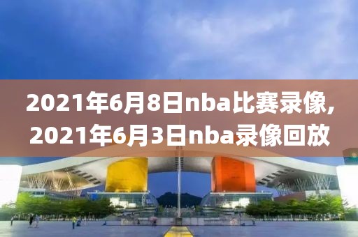2021年6月8日nba比赛录像,2021年6月3日nba录像回放