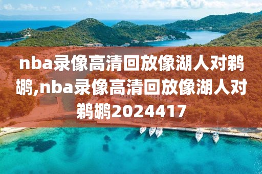 nba录像高清回放像湖人对鹈鹕,nba录像高清回放像湖人对鹈鹕2024417