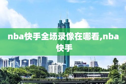 nba快手全场录像在哪看,nba 快手