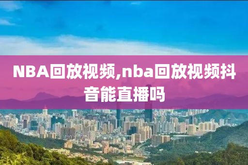 NBA回放视频,nba回放视频抖音能直播吗