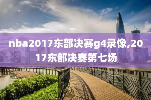 nba2017东部决赛g4录像,2017东部决赛第七场