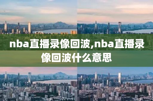 nba直播录像回波,nba直播录像回波什么意思