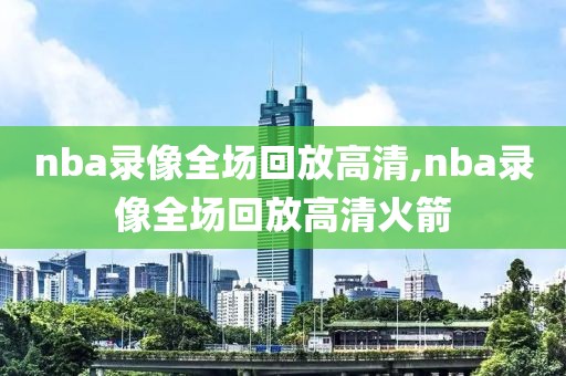 nba录像全场回放高清,nba录像全场回放高清火箭